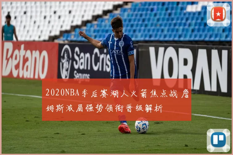 2020NBA季后赛湖人火箭焦点战 詹姆斯浓眉强势领衔晋级解析