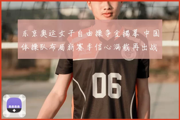 东京奥运女子自由操争金揭幕 中国体操队布局新赛季信心满载再出战
