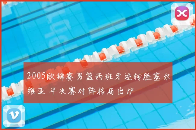 2005欧锦赛男篮西班牙逆转胜塞尔维亚 半决赛对阵格局出炉