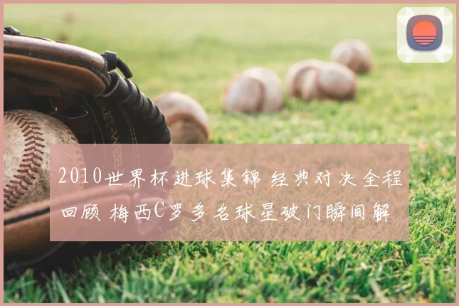 2010世界杯进球集锦 经典对决全程回顾 梅西C罗多名球星破门瞬间解析