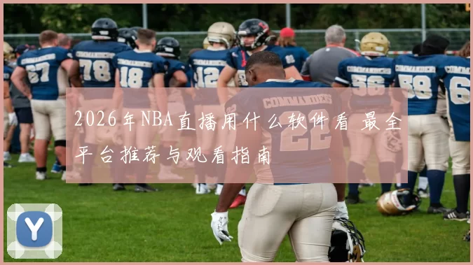 2026年NBA直播用什么软件看 最全平台推荐与观看指南