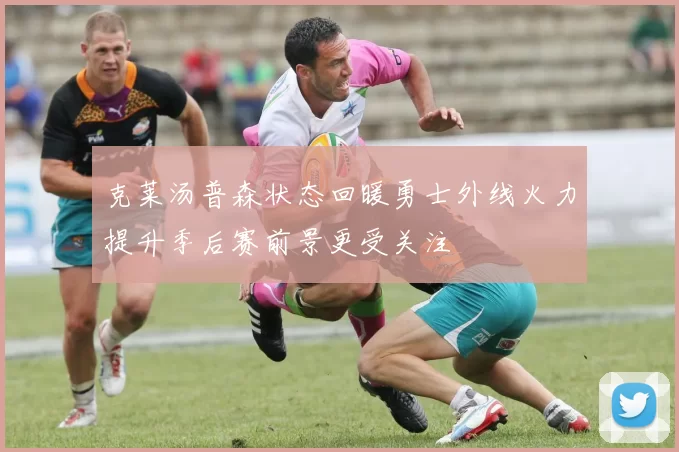 克莱汤普森状态回暖勇士外线火力提升季后赛前景更受关注