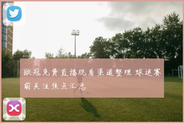 欧冠免费直播观看渠道整理 球迷赛前关注焦点汇总