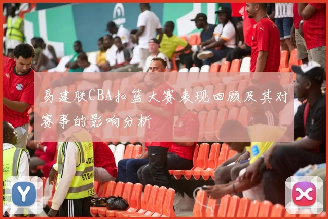 易建联CBA扣篮大赛表现回顾及其对赛事的影响分析