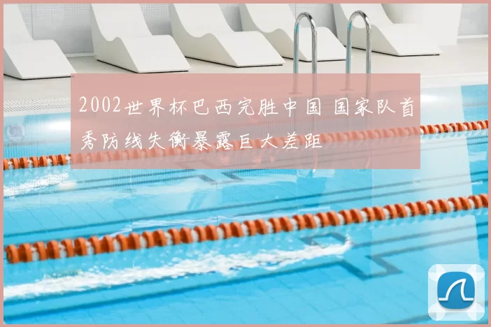 2002世界杯巴西完胜中国 国家队首秀防线失衡暴露巨大差距