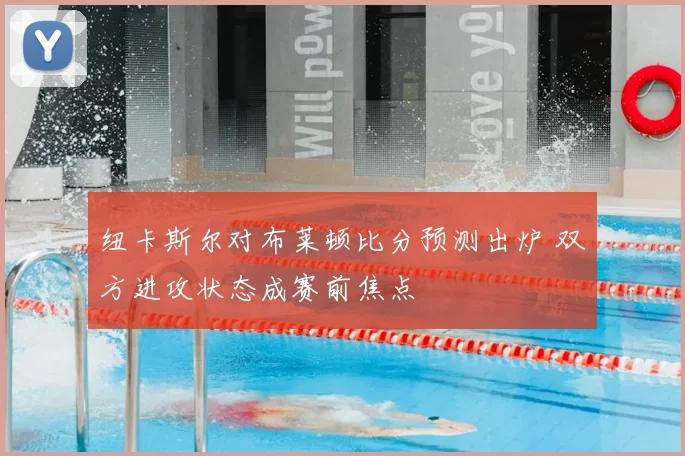 纽卡斯尔对布莱顿比分预测出炉 双方进攻状态成赛前焦点