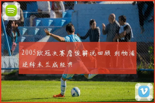 2005欧冠决赛詹俊解说回顾 利物浦逆转米兰成经典