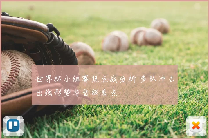 世界杯小组赛焦点战分析 多队冲击出线形势与晋级看点