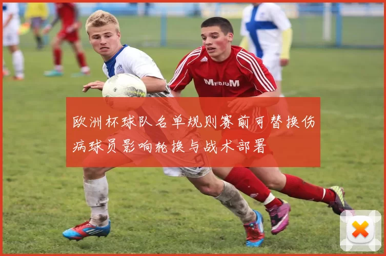 欧洲杯球队名单规则赛前可替换伤病球员影响轮换与战术部署