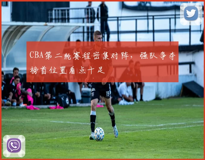 CBA第二轮赛程密集对阵，强队争夺榜首位置看点十足