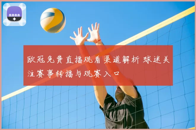 欧冠免费直播观看渠道解析 球迷关注赛事转播与观赛入口