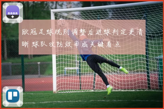 欧冠足球规则调整后进球判定更清晰 球队攻防效率成关键看点
