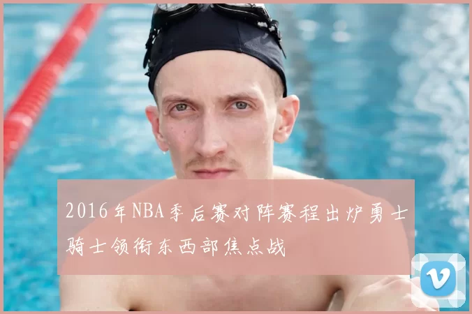 2016年NBA季后赛对阵赛程出炉勇士骑士领衔东西部焦点战