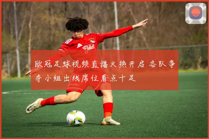 欧冠足球视频直播火热开启 各队争夺小组出线席位看点十足