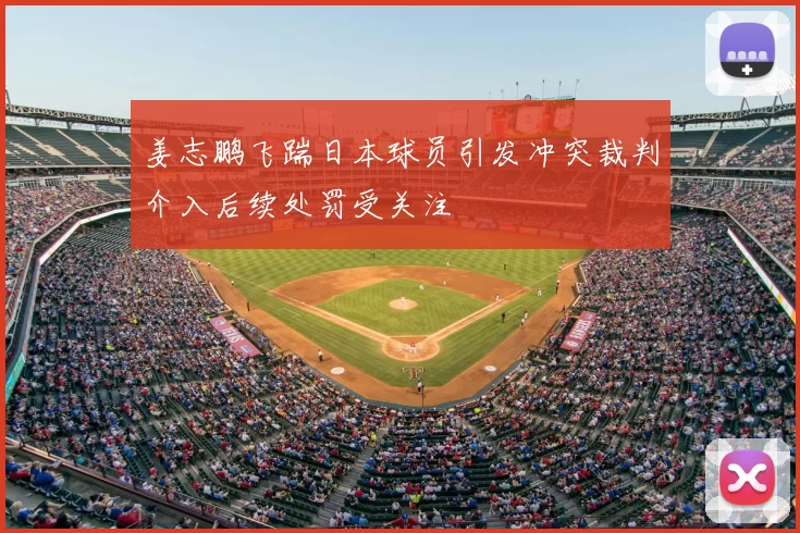 姜志鹏飞踹日本球员引发冲突裁判介入后续处罚受关注