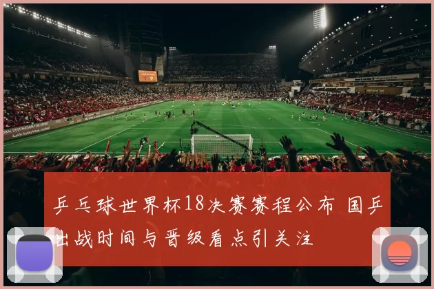 乒乓球世界杯18决赛赛程公布 国乒出战时间与晋级看点引关注