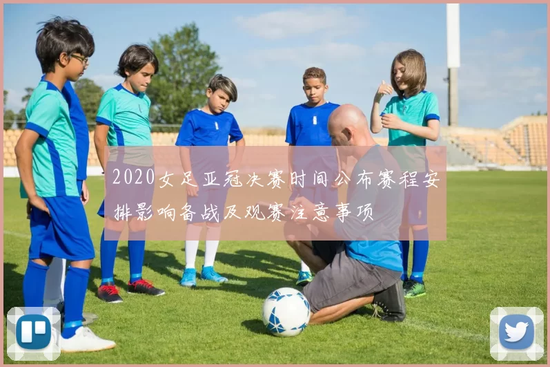 2020女足亚冠决赛时间公布赛程安排影响备战及观赛注意事项