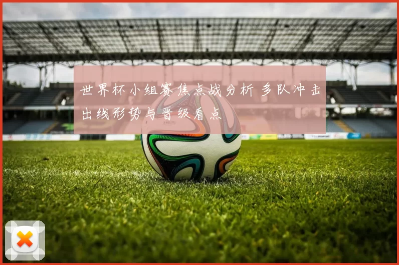 世界杯小组赛焦点战分析 多队冲击出线形势与晋级看点