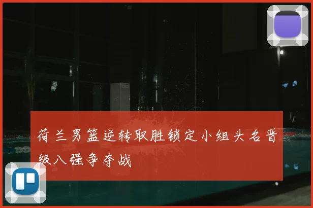 荷兰男篮逆转取胜锁定小组头名晋级八强争夺战