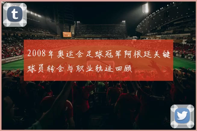 2008年奥运会足球冠军阿根廷关键球员转会与职业轨迹回顾