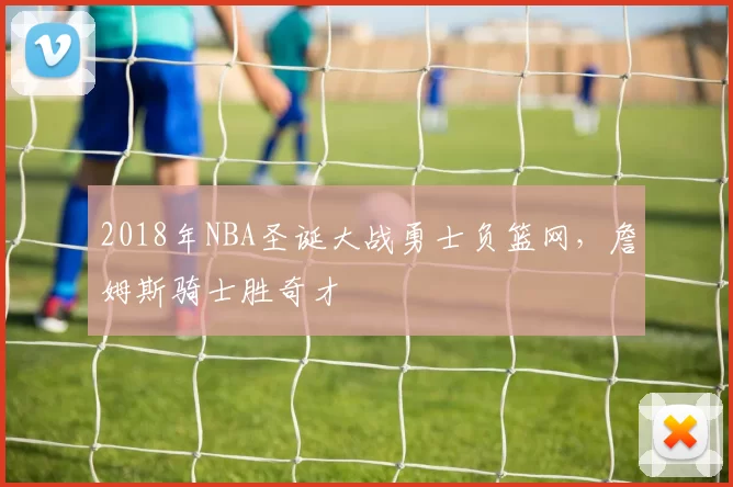 2018年NBA圣诞大战勇士负篮网，詹姆斯骑士胜奇才