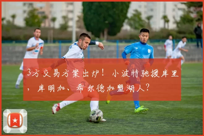 3方交易方案出炉！小波特驰援库里，库明加、希尔德加盟湖人？