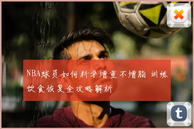 NBA球员如何科学增重不增脂 训练饮食恢复全攻略解析