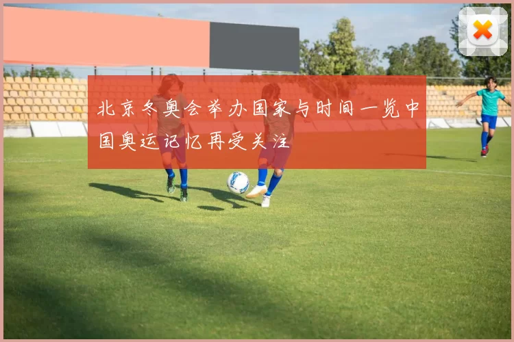 北京冬奥会举办国家与时间一览中国奥运记忆再受关注