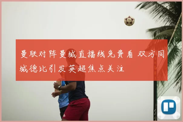 曼联对阵曼城直播线免费看 双方同城德比引发英超焦点关注