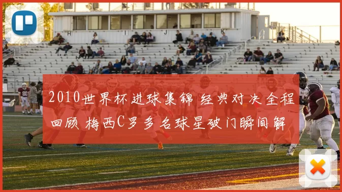 2010世界杯进球集锦 经典对决全程回顾 梅西C罗多名球星破门瞬间解析