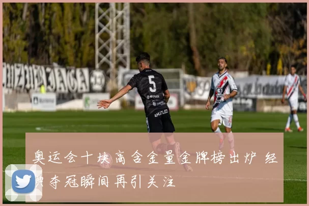奥运会十块高含金量金牌榜出炉 经典夺冠瞬间再引关注