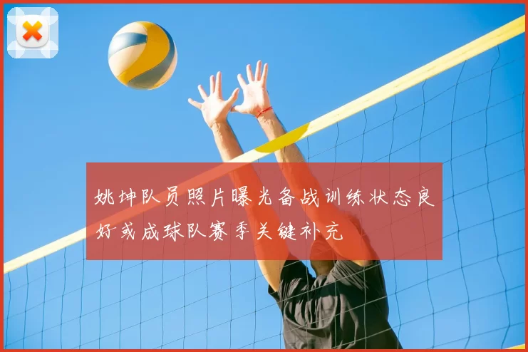 姚坤队员照片曝光备战训练状态良好或成球队赛季关键补充