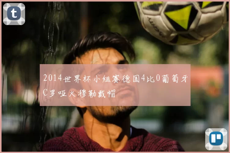 2014世界杯小组赛德国4比0葡萄牙C罗哑火穆勒戴帽