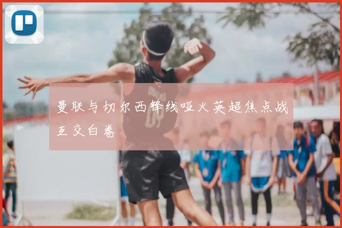 曼联与切尔西锋线哑火英超焦点战互交白卷