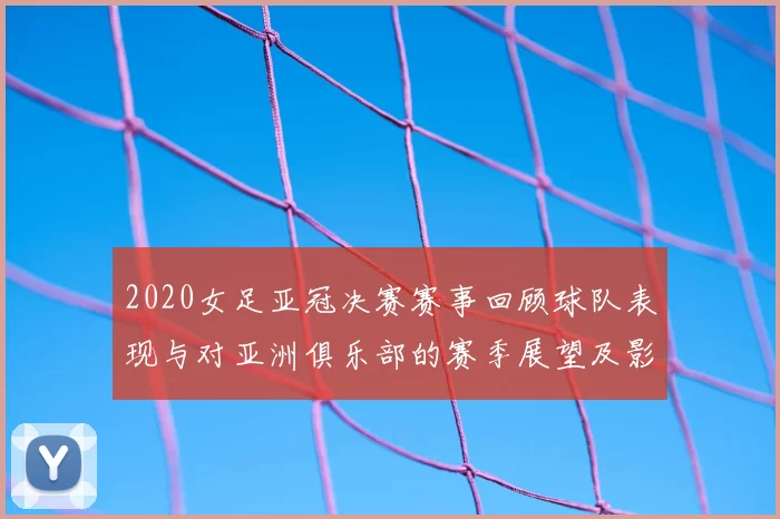 2020女足亚冠决赛赛事回顾球队表现与对亚洲俱乐部的赛季展望及影响评估