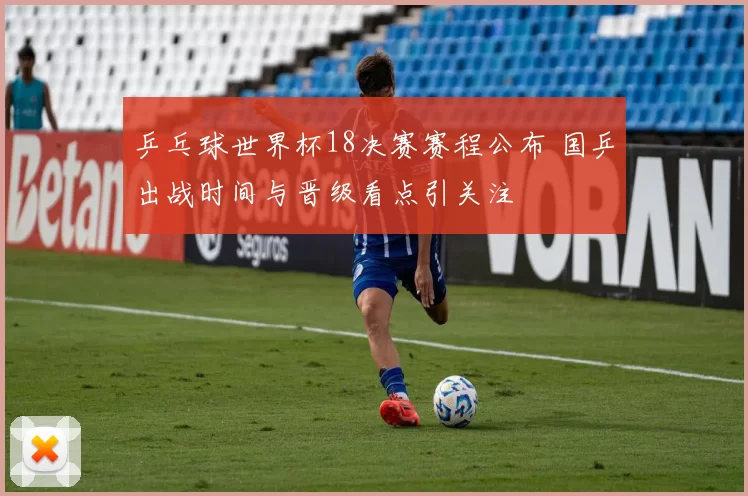 乒乓球世界杯18决赛赛程公布 国乒出战时间与晋级看点引关注