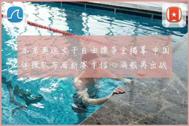 东京奥运女子自由操争金揭幕 中国体操队布局新赛季信心满载再出战