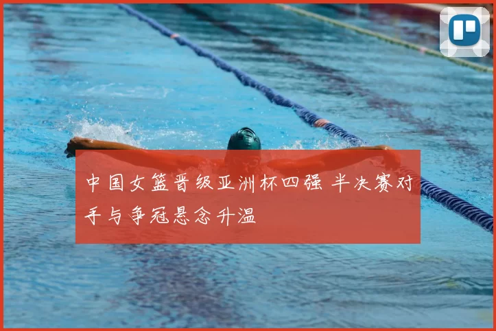 中国女篮晋级亚洲杯四强 半决赛对手与争冠悬念升温