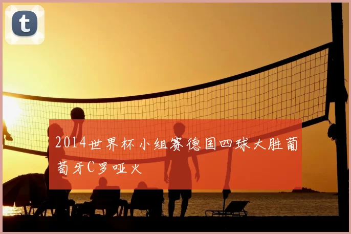 2014世界杯小组赛德国四球大胜葡萄牙C罗哑火