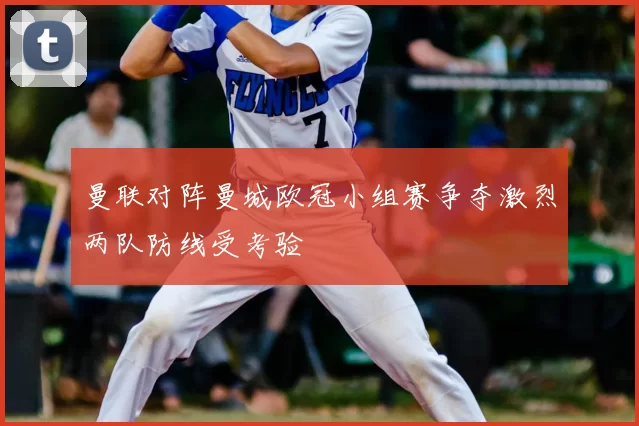 曼联对阵曼城欧冠小组赛争夺激烈两队防线受考验