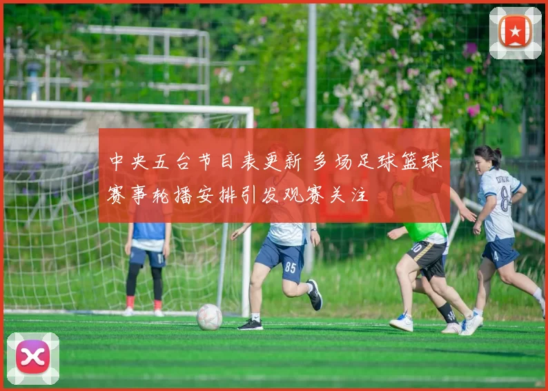 中央五台节目表更新 多场足球篮球赛事轮播安排引发观赛关注