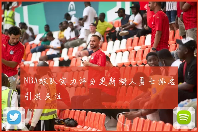 NBA球队实力评分更新湖人勇士排名引发关注