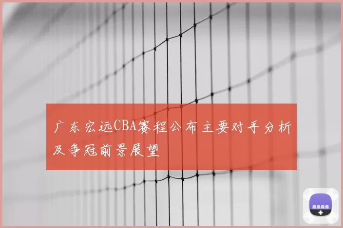 广东宏远CBA赛程公布主要对手分析及争冠前景展望