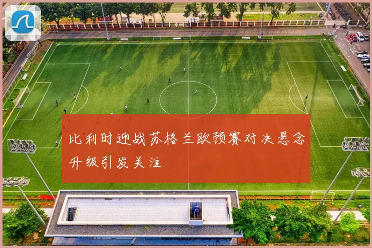 比利时迎战苏格兰欧预赛对决悬念升级引发关注