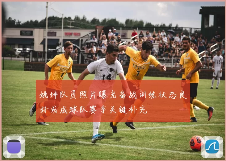 姚坤队员照片曝光备战训练状态良好或成球队赛季关键补充