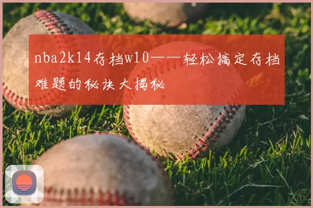 nba2k14存档w10——轻松搞定存档难题的秘诀大揭秘