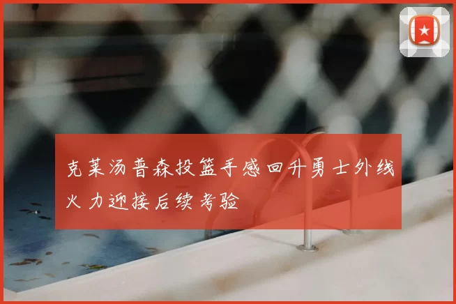 克莱汤普森投篮手感回升勇士外线火力迎接后续考验