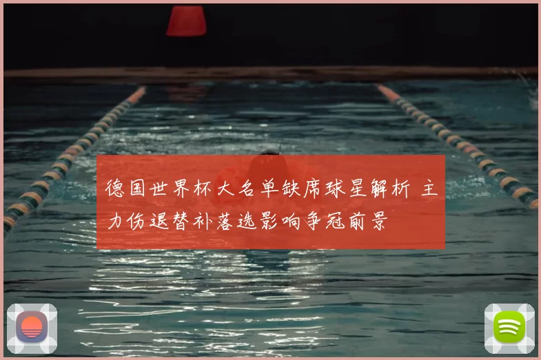 德国世界杯大名单缺席球星解析 主力伤退替补落选影响争冠前景