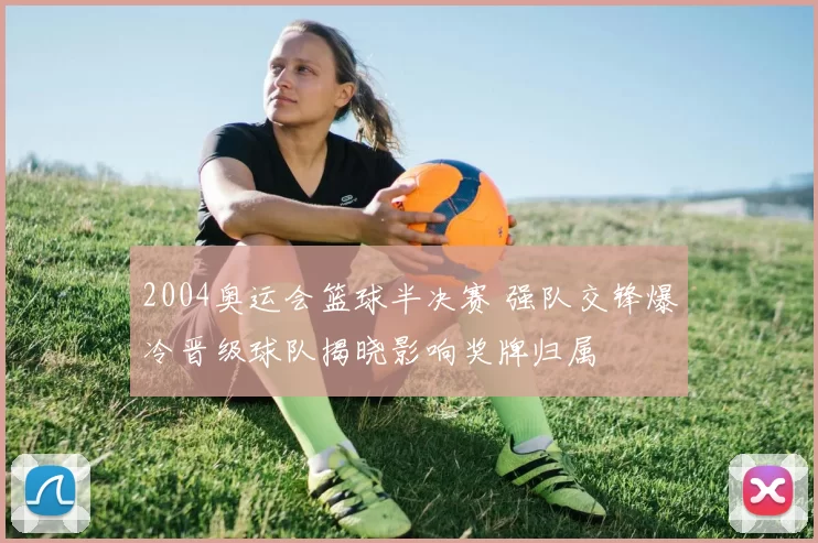 2004奥运会篮球半决赛 强队交锋爆冷晋级球队揭晓影响奖牌归属