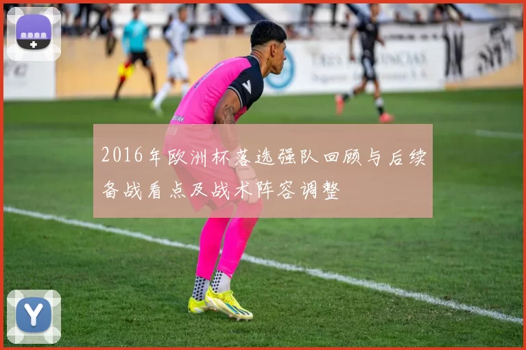 2016年欧洲杯落选强队回顾与后续备战看点及战术阵容调整